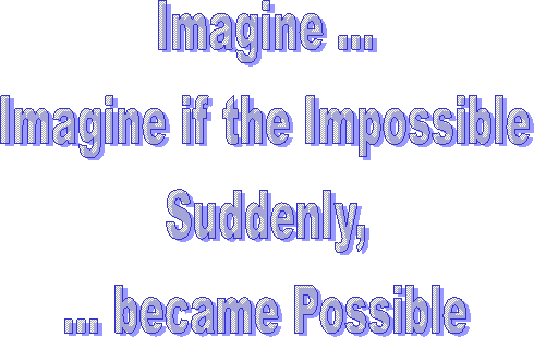Imagine ...
Imagine if the Impossible
Suddenly,
... became Possible

